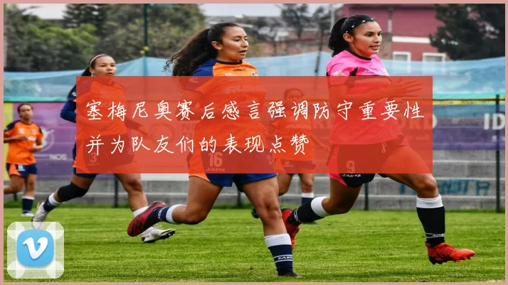 塞梅尼奥赛后感言强调防守重要性并为队友们的表现点赞