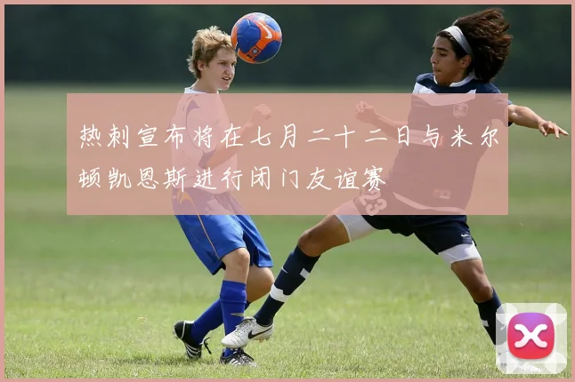 热刺宣布将在七月二十二日与米尔顿凯恩斯进行闭门友谊赛