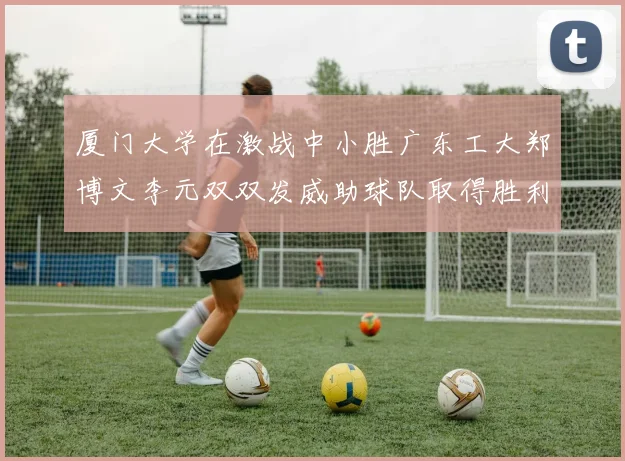 厦门大学在激战中小胜广东工大郑博文李元双双发威助球队取得胜利