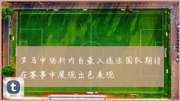 罗马中场科内自豪入选法国队期待在赛事中展现出色表现