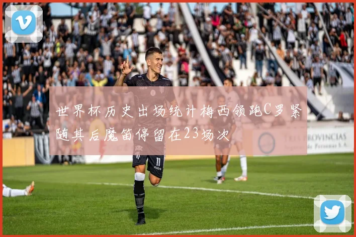 世界杯历史出场统计梅西领跑C罗紧随其后魔笛停留在23场次