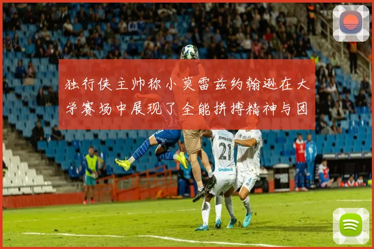 独行侠主帅称小莫雷兹约翰逊在大学赛场中展现了全能拼搏精神与团队奉献精神