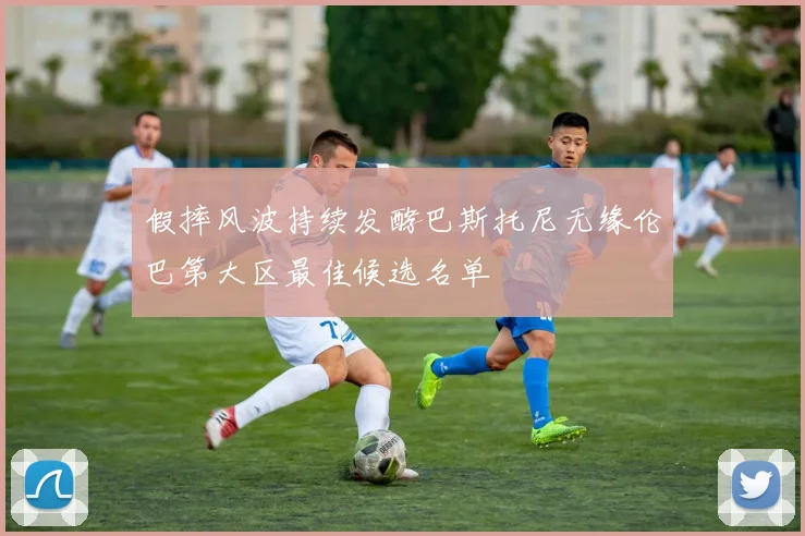 假摔风波持续发酵巴斯托尼无缘伦巴第大区最佳候选名单