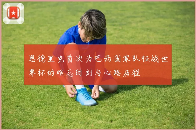 恩德里克首次为巴西国家队征战世界杯的难忘时刻与心路历程