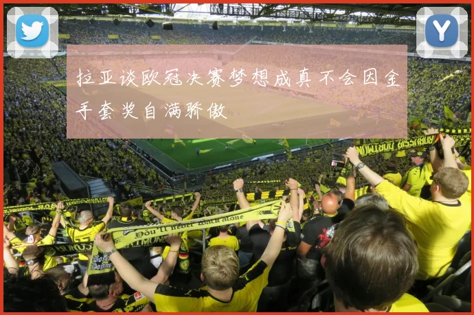 拉亚谈欧冠决赛梦想成真不会因金手套奖自满骄傲