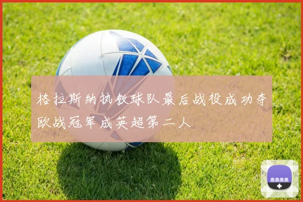 格拉斯纳执教球队最后战役成功夺欧战冠军成英超第二人