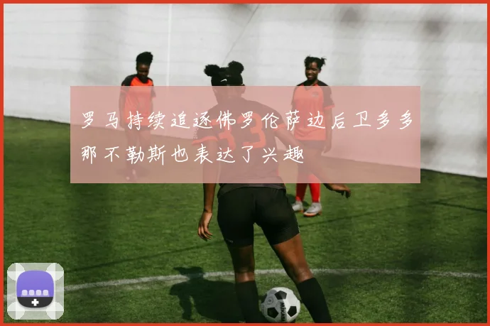 罗马持续追逐佛罗伦萨边后卫多多那不勒斯也表达了兴趣