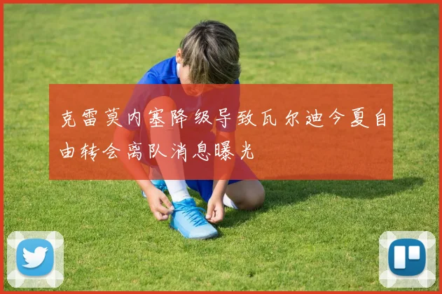 克雷莫内塞降级导致瓦尔迪今夏自由转会离队消息曝光