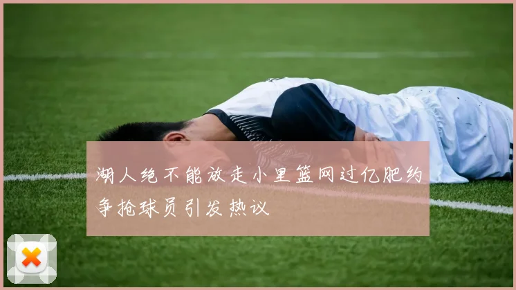湖人绝不能放走小里篮网过亿肥约争抢球员引发热议