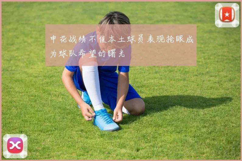 申花战绩不佳本土球员表现抢眼成为球队希望的曙光