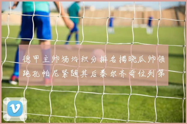 德甲主帅场均积分排名揭晓瓜帅领跑孔帕尼紧随其后泰尔齐奇位列第六